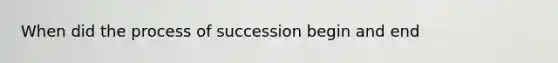 When did the process of succession begin and end