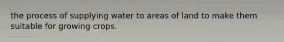 the process of supplying water to areas of land to make them suitable for growing crops.