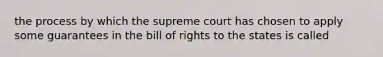 the process by which the supreme court has chosen to apply some guarantees in the bill of rights to the states is called