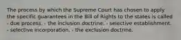 The process by which the Supreme Court has chosen to apply the specific guarantees in the Bill of Rights to the states is called - due process. - the inclusion doctrine. - selective establishment. - selective incorporation. - the exclusion doctrine.