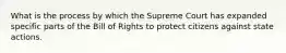 What is the process by which the Supreme Court has expanded specific parts of the Bill of Rights to protect citizens against state actions.