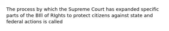 The process by which the Supreme Court has expanded specific parts of the BIll of RIghts to protect citizens against state and federal actions is called