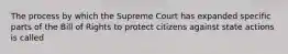 The process by which the Supreme Court has expanded specific parts of the Bill of Rights to protect citizens against state actions is called