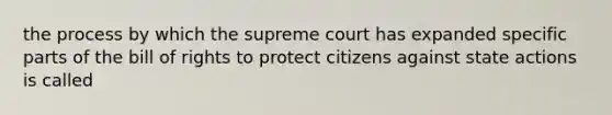 the process by which the supreme court has expanded specific parts of the bill of rights to protect citizens against state actions is called