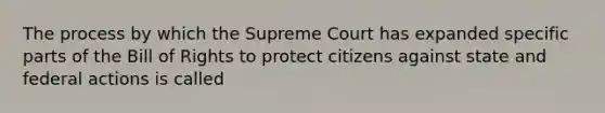 The process by which the Supreme Court has expanded specific parts of the Bill of Rights to protect citizens against state and federal actions is called