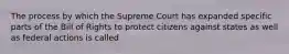 The process by which the Supreme Court has expanded specific parts of the Bill of Rights to protect citizens against states as well as federal actions is called