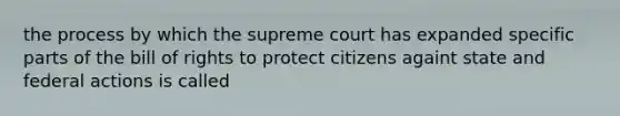 the process by which the supreme court has expanded specific parts of the bill of rights to protect citizens againt state and federal actions is called