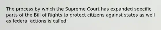 The process by which the Supreme Court has expanded specific parts of the Bill of Rights to protect citizens against states as well as federal actions is called: