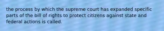 the process by which the supreme court has expanded specific parts of the bill of rights to protect citizens against state and federal actions is called.