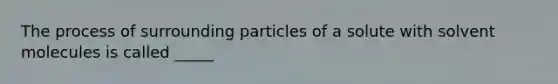 The process of surrounding particles of a solute with solvent molecules is called _____