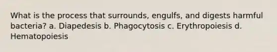 What is the process that surrounds, engulfs, and digests harmful bacteria? a. Diapedesis b. Phagocytosis c. Erythropoiesis d. Hematopoiesis