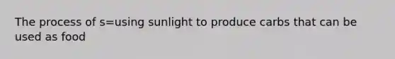 The process of s=using sunlight to produce carbs that can be used as food