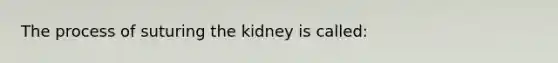 The process of suturing the kidney is called: