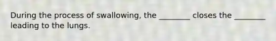 During the process of swallowing, the ________ closes the ________ leading to the lungs.