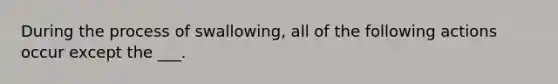 During the process of swallowing, all of the following actions occur except the ___.