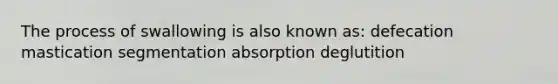 The process of swallowing is also known as: defecation mastication segmentation absorption deglutition