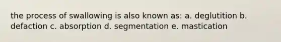 the process of swallowing is also known as: a. deglutition b. defaction c. absorption d. segmentation e. mastication
