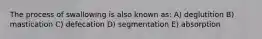 The process of swallowing is also known as: A) deglutition B) mastication C) defecation D) segmentation E) absorption