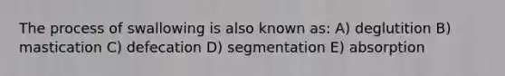 The process of swallowing is also known as: A) deglutition B) mastication C) defecation D) segmentation E) absorption
