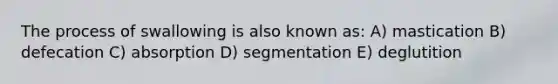 The process of swallowing is also known as: A) mastication B) defecation C) absorption D) segmentation E) deglutition