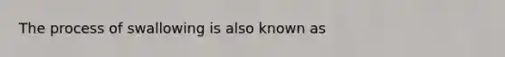 The process of swallowing is also known as