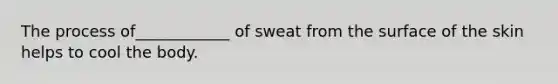 The process of____________ of sweat from the surface of the skin helps to cool the body.