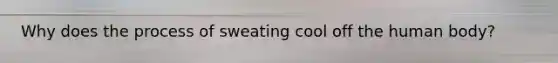 Why does the process of sweating cool off the human body?