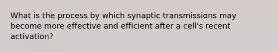 What is the process by which synaptic transmissions may become more effective and efficient after a cell's recent activation?