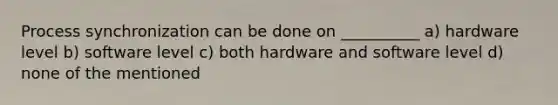 Process synchronization can be done on __________ a) hardware level b) software level c) both hardware and software level d) none of the mentioned