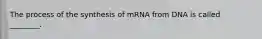 The process of the synthesis of mRNA from DNA is called ________.