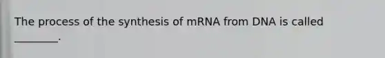 The process of the synthesis of mRNA from DNA is called ________.