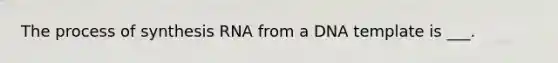 The process of synthesis RNA from a DNA template is ___.