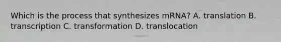 Which is the process that synthesizes mRNA? A. translation B. transcription C. transformation D. translocation