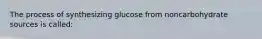 The process of synthesizing glucose from noncarbohydrate sources is called: