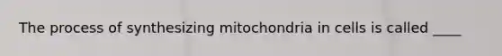 The process of synthesizing mitochondria in cells is called ____