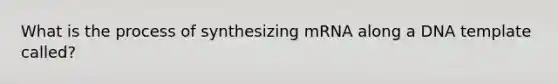 What is the process of synthesizing mRNA along a DNA template called?