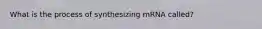 What is the process of synthesizing mRNA called?