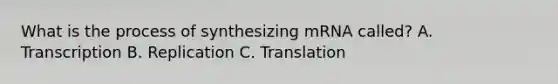 What is the process of synthesizing mRNA called? A. Transcription B. Replication C. Translation