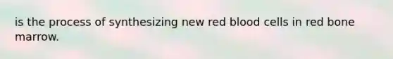 is the process of synthesizing new red blood cells in red bone marrow.