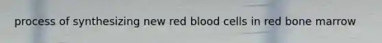 process of synthesizing new red blood cells in red bone marrow