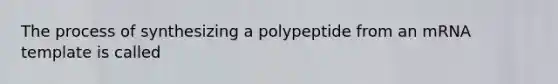 The process of synthesizing a polypeptide from an mRNA template is called