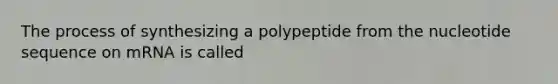 The process of synthesizing a polypeptide from the nucleotide sequence on mRNA is called