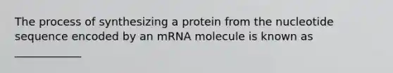 The process of synthesizing a protein from the nucleotide sequence encoded by an mRNA molecule is known as ____________