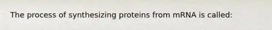 The process of synthesizing proteins from mRNA is called: