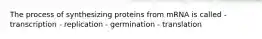 The process of synthesizing proteins from mRNA is called - transcription - replication - germination - translation