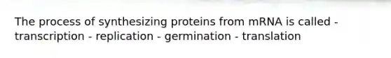 The process of synthesizing proteins from mRNA is called - transcription - replication - germination - translation