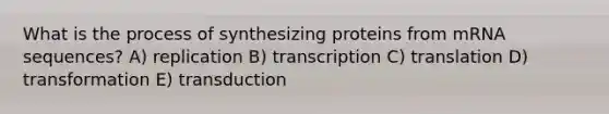 What is the process of synthesizing proteins from mRNA sequences? A) replication B) transcription C) translation D) transformation E) transduction