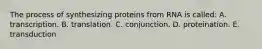 The process of synthesizing proteins from RNA is called: A. transcription. B. translation. C. conjunction. D. proteination. E. transduction