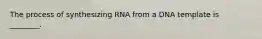 The process of synthesizing RNA from a DNA template is ________.