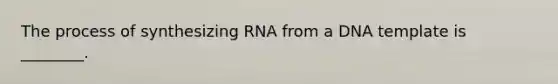 The process of synthesizing RNA from a DNA template is ________.